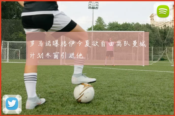 罗马诺曝格伊今夏欲自由离队曼城计划冬窗引进他