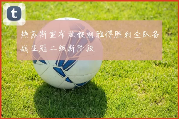热苏斯宣布放假利雅得胜利全队备战亚冠二级新阶段