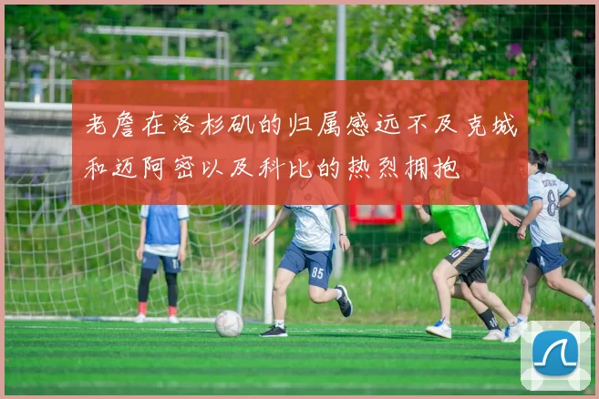 老詹在洛杉矶的归属感远不及克城和迈阿密以及科比的热烈拥抱