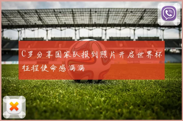 C罗分享国家队报到照片开启世界杯征程使命感满满