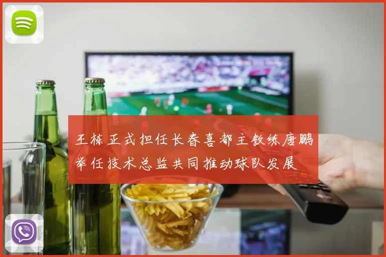 王栋正式担任长春喜都主教练唐鹏举任技术总监共同推动球队发展