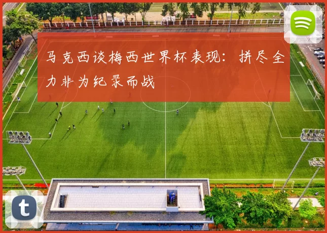 马克西谈梅西世界杯表现：拼尽全力非为纪录而战