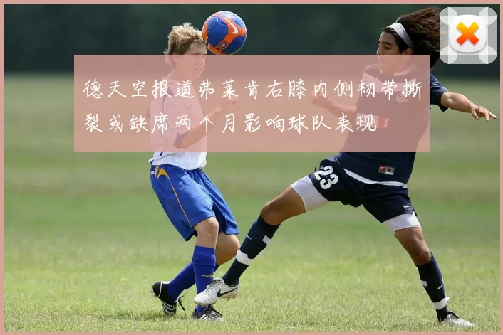 德天空报道弗莱肯右膝内侧韧带撕裂或缺席两个月影响球队表现