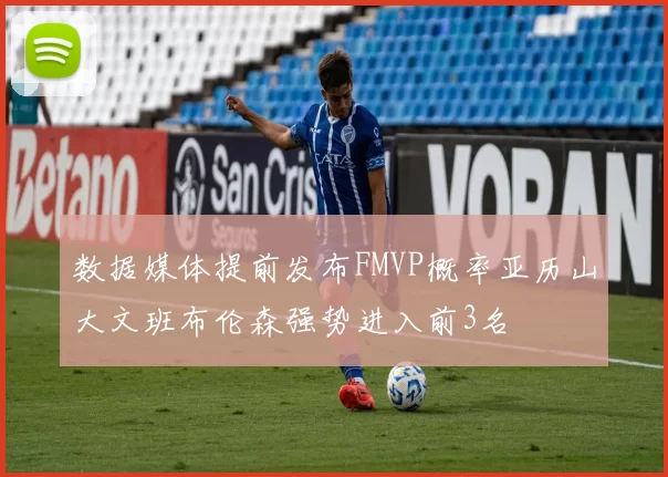 数据媒体提前发布FMVP概率亚历山大文班布伦森强势进入前3名