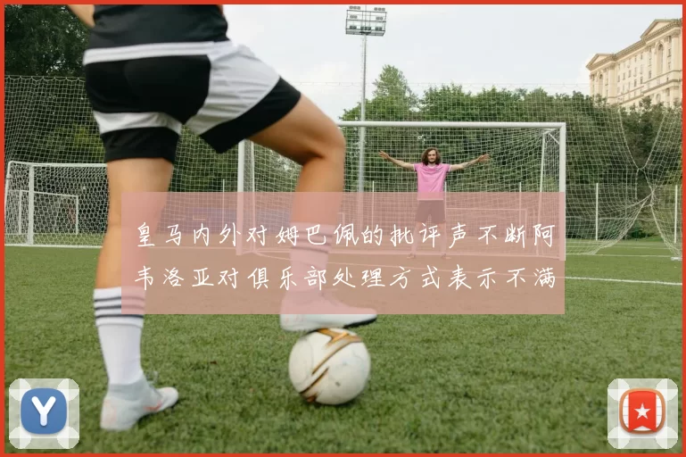 皇马内外对姆巴佩的批评声不断阿韦洛亚对俱乐部处理方式表示不满