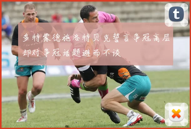 多特蒙德施洛特贝克誓言争冠高层却对争冠话题避而不谈