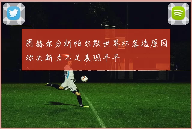 图赫尔分析帕尔默世界杯落选原因称决断力不足表现平平