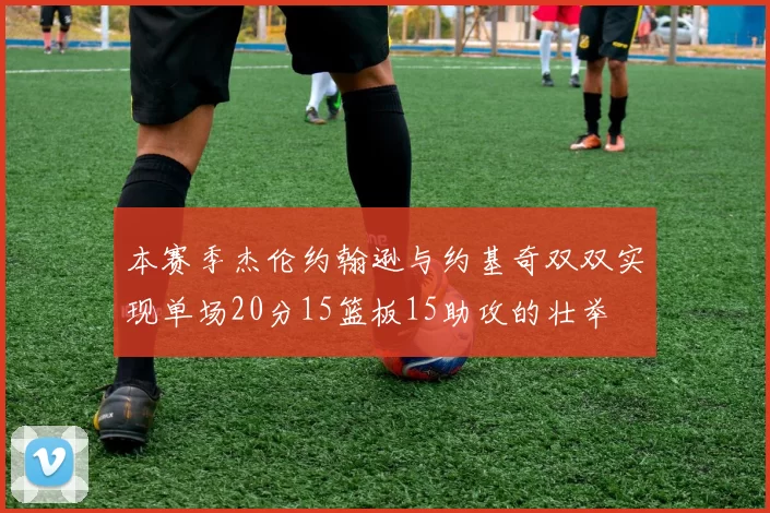 本赛季杰伦约翰逊与约基奇双双实现单场20分15篮板15助攻的壮举