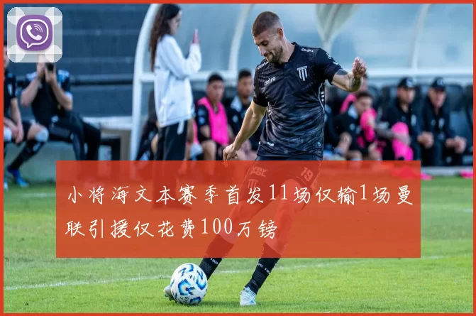 小将海文本赛季首发11场仅输1场曼联引援仅花费100万镑