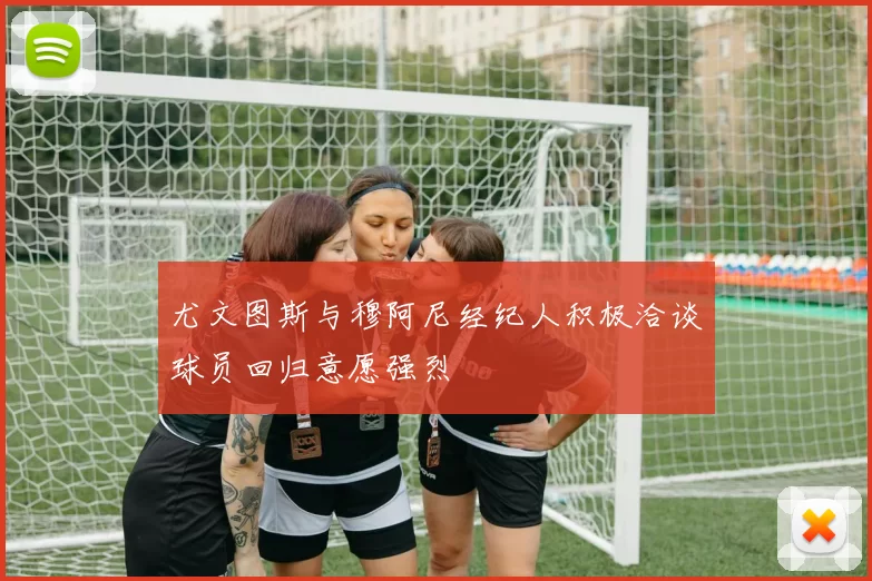 尤文图斯与穆阿尼经纪人积极洽谈球员回归意愿强烈