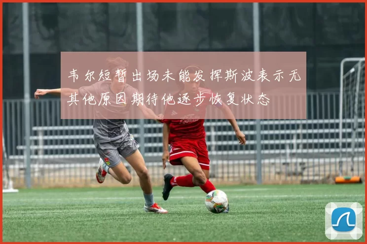 韦尔短暂出场未能发挥斯波表示无其他原因期待他逐步恢复状态