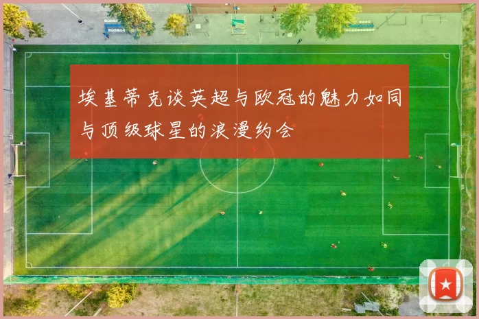 埃基蒂克谈英超与欧冠的魅力如同与顶级球星的浪漫约会