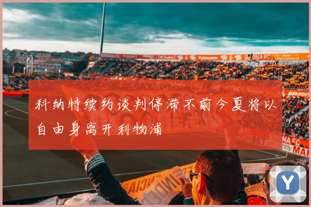 科纳特续约谈判停滞不前今夏将以自由身离开利物浦
