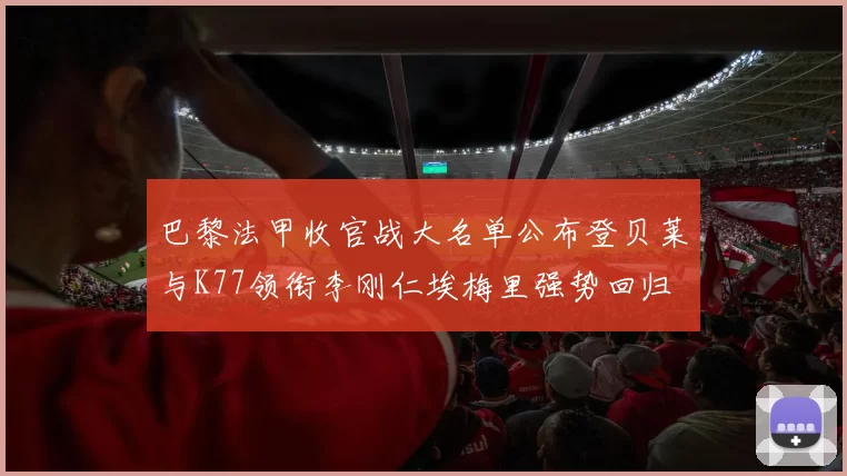 巴黎法甲收官战大名单公布登贝莱与K77领衔李刚仁埃梅里强势回归