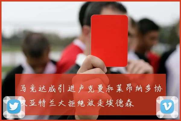 马竞达成引进卢克曼和莱昂纳多协议亚特兰大拒绝放走埃德森