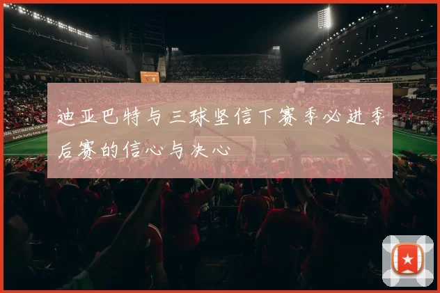 迪亚巴特与三球坚信下赛季必进季后赛的信心与决心