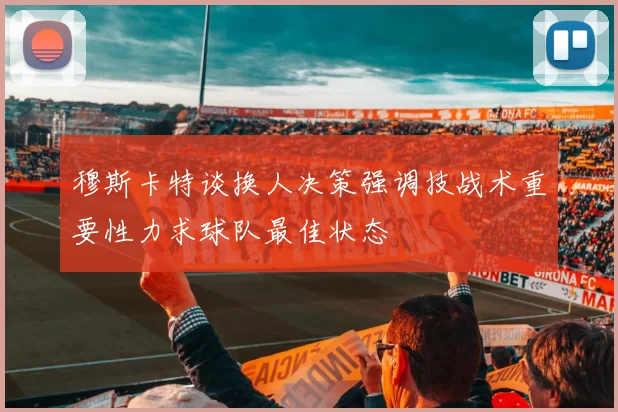 穆斯卡特谈换人决策强调技战术重要性力求球队最佳状态