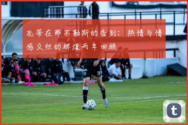 孔蒂在那不勒斯的告别：热情与情感交织的辉煌两年回顾