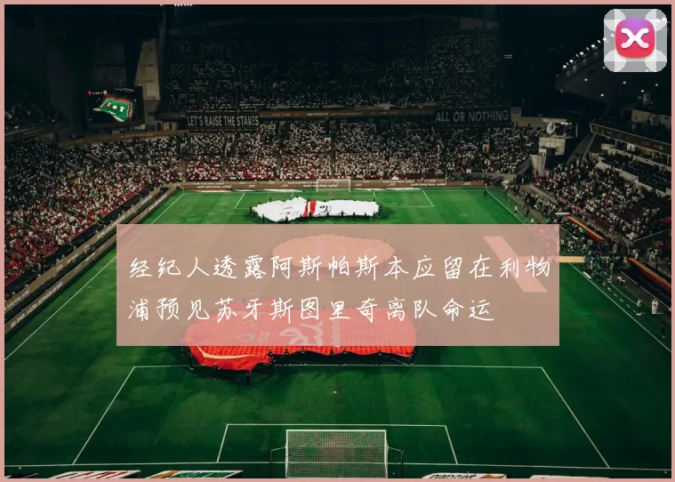 经纪人透露阿斯帕斯本应留在利物浦预见苏牙斯图里奇离队命运